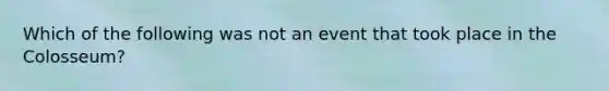 Which of the following was not an event that took place in the Colosseum?