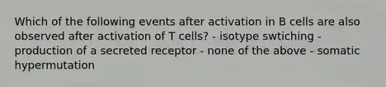 Which of the following events after activation in B cells are also observed after activation of T cells? - isotype swtiching - production of a secreted receptor - none of the above - somatic hypermutation