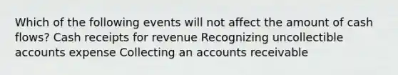 Which of the following events will not affect the amount of cash flows? Cash receipts for revenue Recognizing uncollectible accounts expense Collecting an accounts receivable