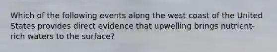 Which of the following events along the west coast of the United States provides direct evidence that upwelling brings nutrient-rich waters to the surface?