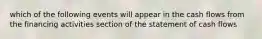 which of the following events will appear in the cash flows from the financing activities section of the statement of cash flows