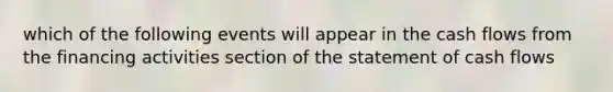 which of the following events will appear in the cash flows from the financing activities section of the statement of cash flows