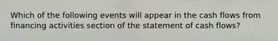 Which of the following events will appear in the cash flows from financing activities section of the statement of cash flows?