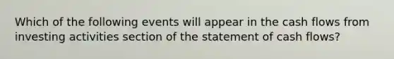 Which of the following events will appear in the cash flows from investing activities section of the statement of cash flows?