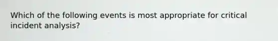 Which of the following events is most appropriate for critical incident analysis?