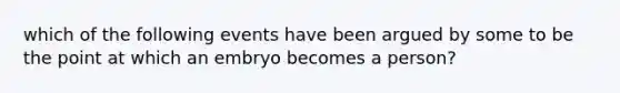 which of the following events have been argued by some to be the point at which an embryo becomes a person?