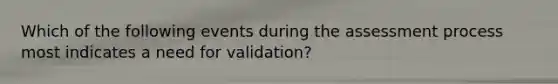 Which of the following events during the assessment process most indicates a need for validation?