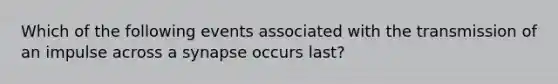 Which of the following events associated with the transmission of an impulse across a synapse occurs last?