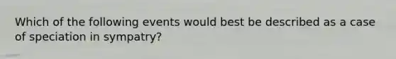 Which of the following events would best be described as a case of speciation in sympatry?