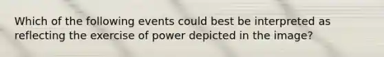 Which of the following events could best be interpreted as reflecting the exercise of power depicted in the image?