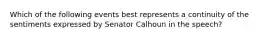 Which of the following events best represents a continuity of the sentiments expressed by Senator Calhoun in the speech?