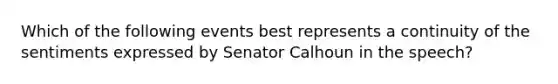 Which of the following events best represents a continuity of the sentiments expressed by Senator Calhoun in the speech?