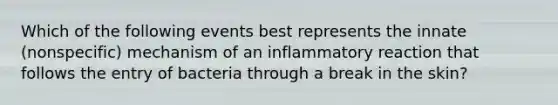 Which of the following events best represents the innate (nonspecific) mechanism of an inflammatory reaction that follows the entry of bacteria through a break in the skin?