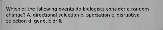 Which of the following events do biologists consider a random change? A. directional selection b. speciation c. disruptive selection d. genetic drift