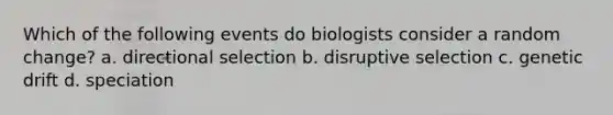 Which of the following events do biologists consider a random change? a. directional selection b. disruptive selection c. genetic drift d. speciation