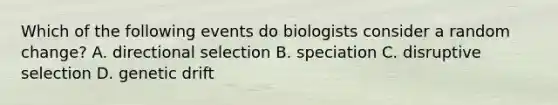 Which of the following events do biologists consider a random change? A. directional selection B. speciation C. disruptive selection D. genetic drift