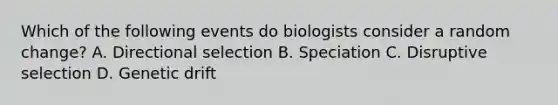 Which of the following events do biologists consider a random change? A. Directional selection B. Speciation C. Disruptive selection D. Genetic drift