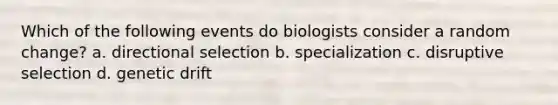 Which of the following events do biologists consider a random change? a. directional selection b. specialization c. disruptive selection d. genetic drift