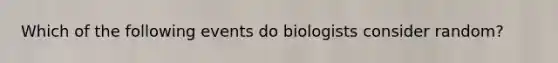 Which of the following events do biologists consider random?