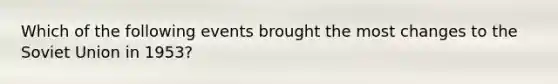 Which of the following events brought the most changes to the Soviet Union in 1953?