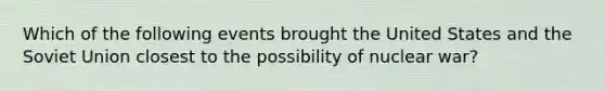 Which of the following events brought the United States and the Soviet Union closest to the possibility of nuclear war?