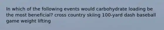 In which of the following events would carbohydrate loading be the most beneficial? cross country skiing 100-yard dash baseball game weight lifting