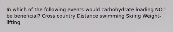 In which of the following events would carbohydrate loading NOT be beneficial? Cross country Distance swimming Skiing Weight-lifting