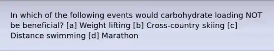 In which of the following events would carbohydrate loading NOT be beneficial? [a] Weight lifting [b] Cross-country skiing [c] Distance swimming [d] Marathon