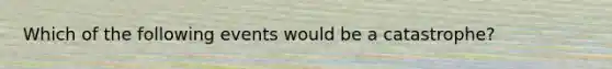 Which of the following events would be a catastrophe?