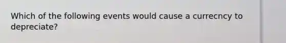 Which of the following events would cause a currecncy to depreciate?