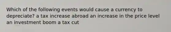 Which of the following events would cause a currency to depreciate? a tax increase abroad an increase in the price level an investment boom a tax cut