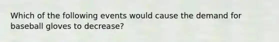 Which of the following events would cause the demand for baseball gloves to decrease?