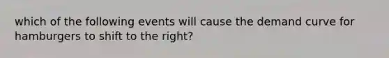 which of the following events will cause the demand curve for hamburgers to shift to the right?