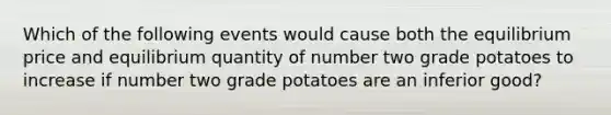 Which of the following events would cause both the equilibrium price and equilibrium quantity of number two grade potatoes to increase if number two grade potatoes are an inferior good?