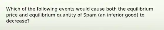 Which of the following events would cause both the equilibrium price and equilibrium quantity of Spam (an inferior good) to decrease?