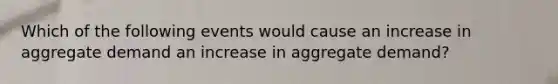 Which of the following events would cause an increase in aggregate demand an increase in aggregate demand​?