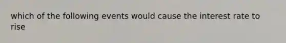 which of the following events would cause the interest rate to rise