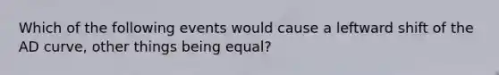 Which of the following events would cause a leftward shift of the AD curve, other things being​ equal?