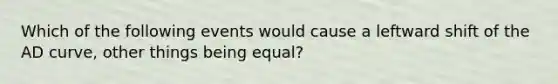 Which of the following events would cause a leftward shift of the AD curve​, other things being​ equal?