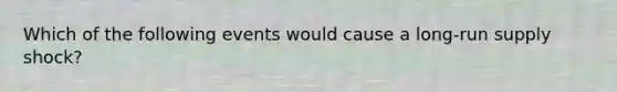 Which of the following events would cause a long-run supply shock?