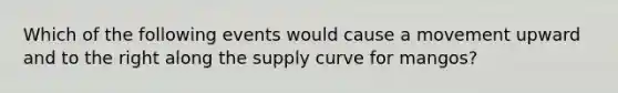 Which of the following events would cause a movement upward and to the right along the supply curve for mangos?