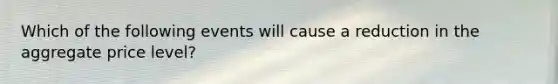 Which of the following events will cause a reduction in the aggregate price level?