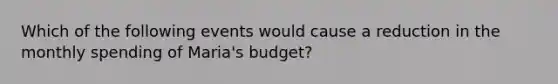 Which of the following events would cause a reduction in the monthly spending of Maria's budget?