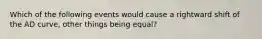 Which of the following events would cause a rightward shift of the AD curve​, other things being​ equal?