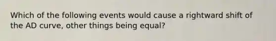 Which of the following events would cause a rightward shift of the AD curve​, other things being​ equal?