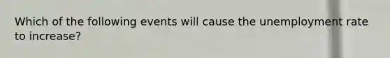 Which of the following events will cause the unemployment rate to increase?