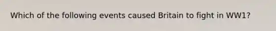 Which of the following events caused Britain to fight in WW1?