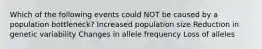 Which of the following events could NOT be caused by a population bottleneck? Increased population size Reduction in genetic variability Changes in allele frequency Loss of alleles