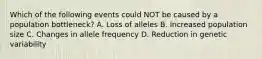 Which of the following events could NOT be caused by a population bottleneck? A. Loss of alleles B. Increased population size C. Changes in allele frequency D. Reduction in genetic variability