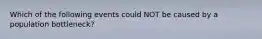 Which of the following events could NOT be caused by a population bottleneck?